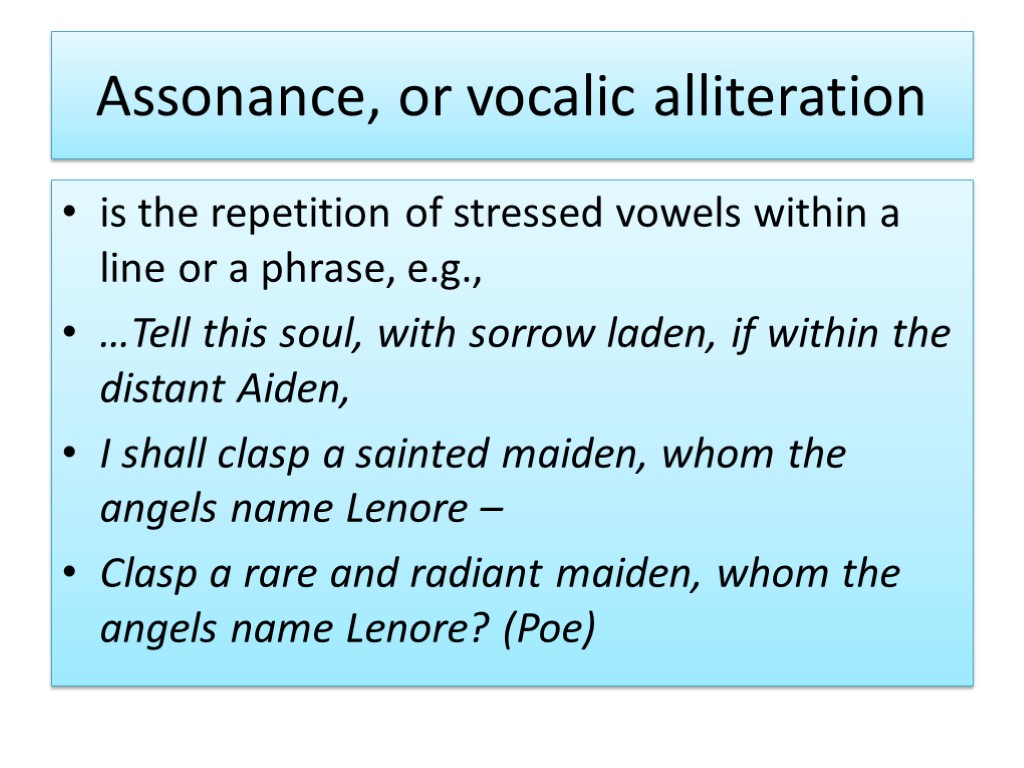 Assonance, or vocalic alliteration is the repetition of stressed vowels within a line or